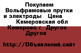 Покупаем Вольфрамовые прутки и электроды › Цена ­ 25 000 - Кемеровская обл., Кемерово г. Другое » Другое   